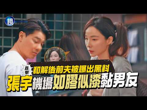 【鏡爆頭條】和解後前夫被爆出黑料 直擊 張宇機場如膠似漆黏男友｜鏡週刊