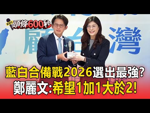 藍白合備戰2026「最大誠意選出最強」？！鄭麗文：希望1加1大於2！【頭條600秒】